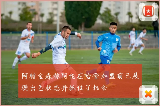 阿特金森称阿伦在哈登加盟前已展现出色状态并抓住了机会