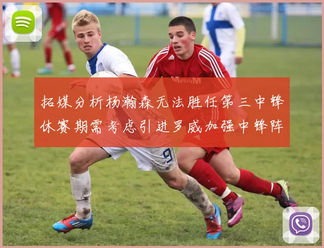拓媒分析杨瀚森无法胜任第三中锋休赛期需考虑引进罗威加强中锋阵容
