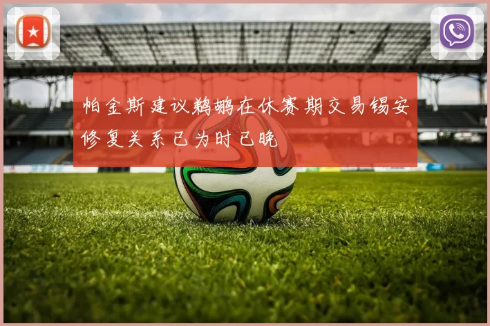 帕金斯建议鹈鹕在休赛期交易锡安修复关系已为时已晚