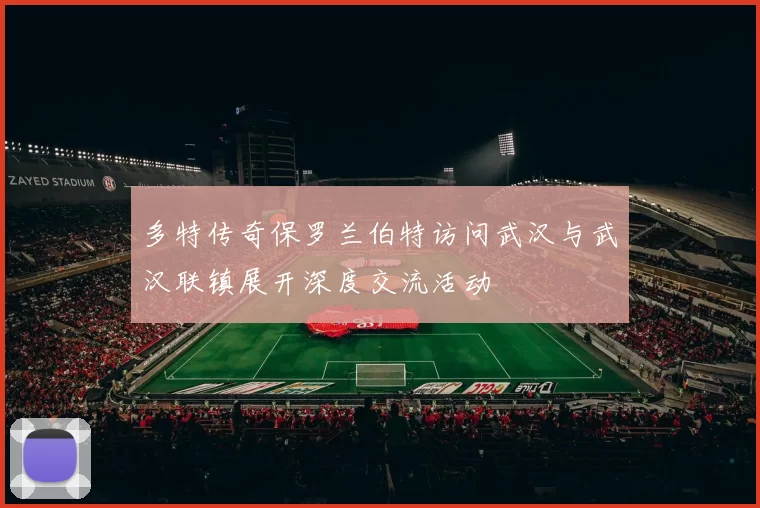 多特传奇保罗兰伯特访问武汉与武汉联镇展开深度交流活动