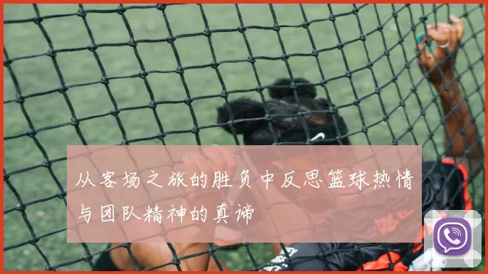 从客场之旅的胜负中反思篮球热情与团队精神的真谛